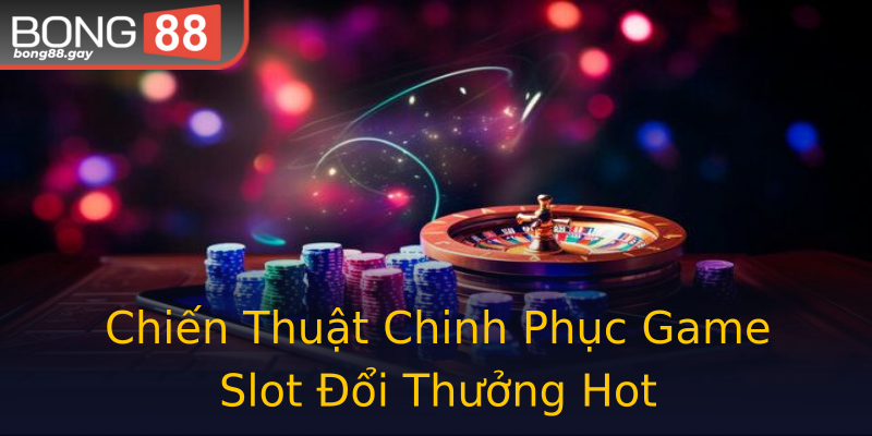 Chiến Thuật Chinh Phục Game Slot Đổi Thưởng Hot