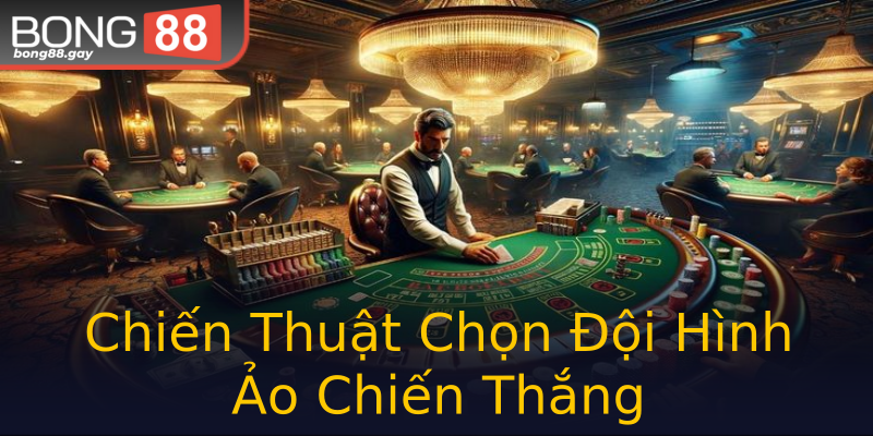 Chiến Thuật Chọn Đội Hình Ảo Chiến Thắng