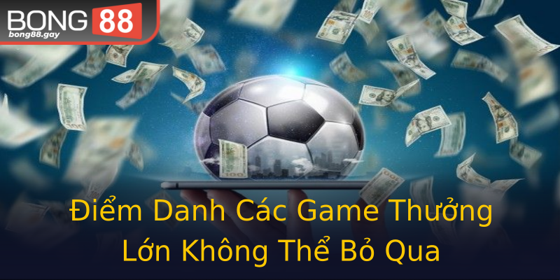 Điểm Danh Các Game Thưởng Lớn Không Thể Bỏ Qua Điểm Danh Các Game Thưởng Lớn Không Thể Bỏ Qua