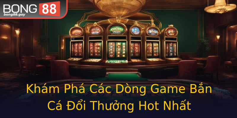 Khám Phá Các Dòng Game Bắn Cá Đổi Thưởng Hot Nhất Khám Phá Các Dòng Game Bắn Cá Đổi Thưởng Hot Nhất
