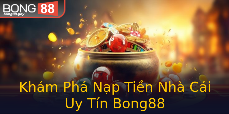 Khám Phá Nạp Tiền Nhà Cái Uy Tín Bong88