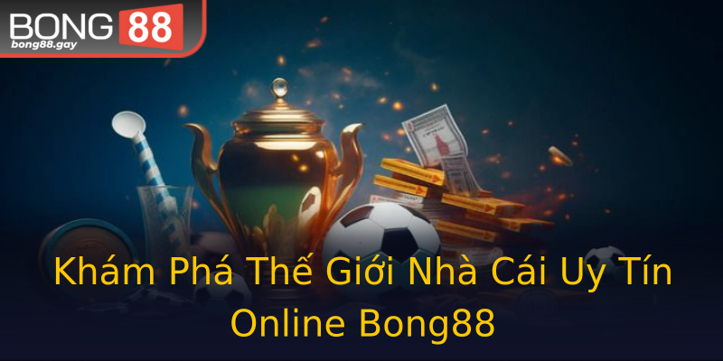 Khám Phá Thế Giới Nhà Cái Uy Tín Online Bong88