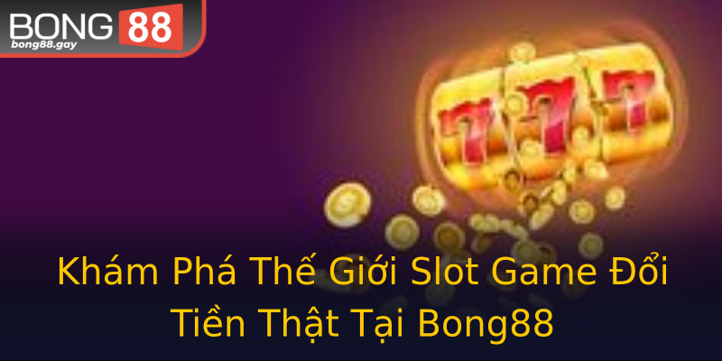 Khám Phá Thế Giới Slot Game Đổi Tiền Thật Tại Bong88