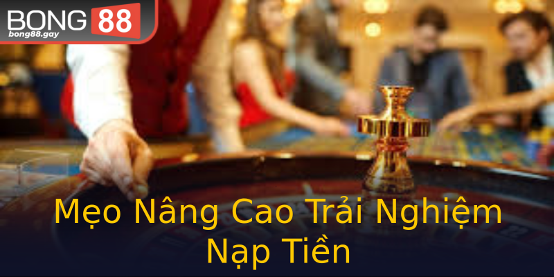 Mẹo Nâng Cao Trải Nghiệm Nạp Tiền