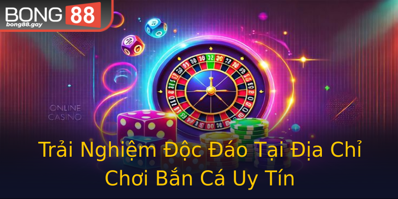Trải Nghiệm Độc Đáo Tại Địa Chỉ Chơi Bắn Cá Uy Tín